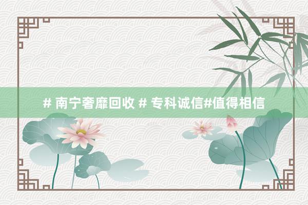 # 南宁奢靡回收 # 专科诚信#值得相信