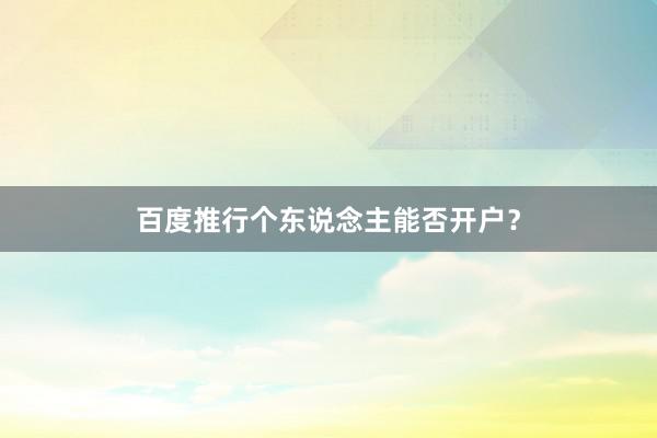 百度推行个东说念主能否开户？
